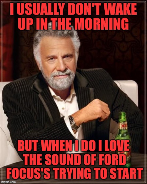 The Most Interesting Man In The World | I USUALLY DON'T WAKE UP IN THE MORNING; BUT WHEN I DO I LOVE THE SOUND OF FORD FOCUS'S TRYING TO START | image tagged in memes,the most interesting man in the world | made w/ Imgflip meme maker