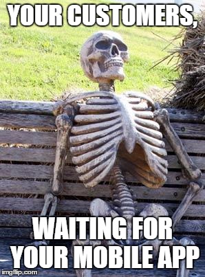 Waiting Skeleton | YOUR CUSTOMERS, WAITING FOR YOUR MOBILE APP | image tagged in memes,waiting skeleton | made w/ Imgflip meme maker