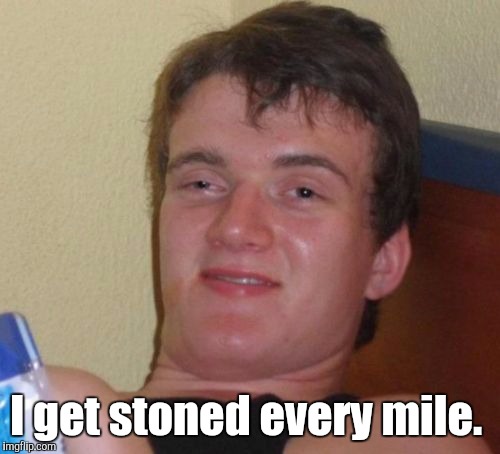 10 Guy Meme | I get stoned every mile. | image tagged in memes,10 guy | made w/ Imgflip meme maker