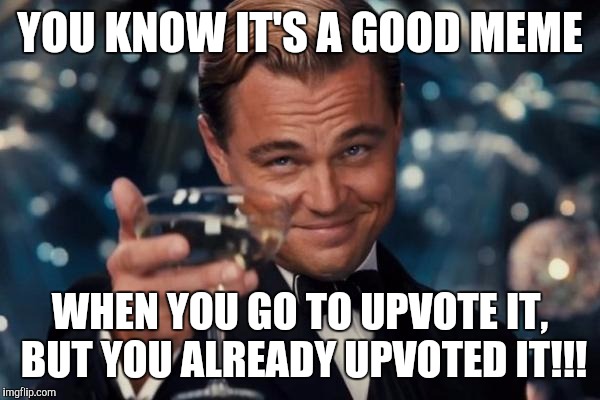 Leonardo Dicaprio Cheers | YOU KNOW IT'S A GOOD MEME; WHEN YOU GO TO UPVOTE IT, BUT YOU ALREADY UPVOTED IT!!! | image tagged in memes,leonardo dicaprio cheers | made w/ Imgflip meme maker