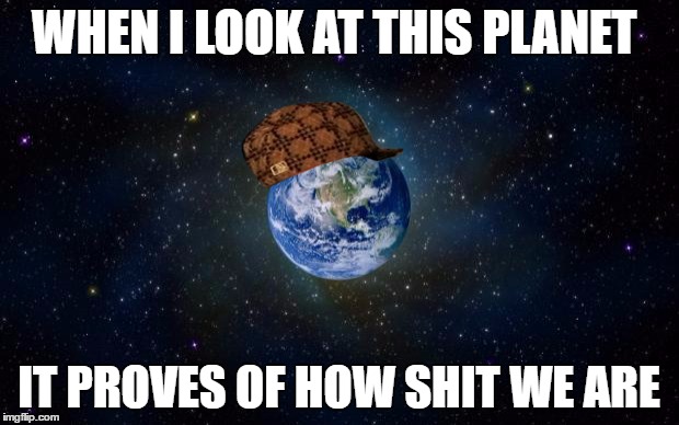 We are shit | WHEN I LOOK AT THIS PLANET; IT PROVES OF HOW SHIT WE ARE | image tagged in planet earth from space,scumbag | made w/ Imgflip meme maker