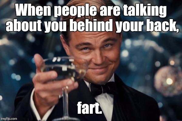 Leonardo Dicaprio Cheers Meme | When people are talking about you behind your back, fart. | image tagged in memes,leonardo dicaprio cheers | made w/ Imgflip meme maker