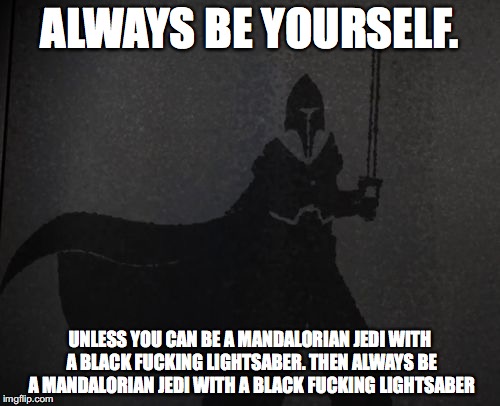 Always be yourself | ALWAYS BE YOURSELF. UNLESS YOU CAN BE A MANDALORIAN JEDI WITH A BLACK FUCKING LIGHTSABER. THEN ALWAYS BE A MANDALORIAN JEDI WITH A BLACK FUCKING LIGHTSABER | image tagged in star wars rebels,star wars,darksaber,tar vizsla,be yourself | made w/ Imgflip meme maker