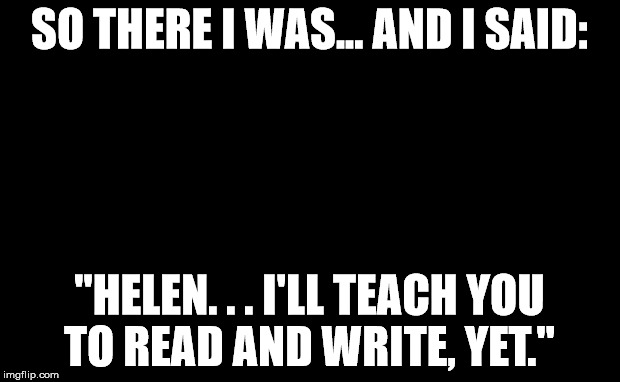 Lights Out Week | SO THERE I WAS... AND I SAID:; "HELEN. . . I'LL TEACH YOU TO READ AND WRITE, YET." | image tagged in lights out week,brian williams was there,brian williams was there 2,helen keller,helen keller meme,memes | made w/ Imgflip meme maker