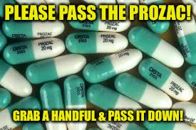 PLEASE PASS THE PROZAC! GRAB A HANDFUL & PASS IT DOWN! | made w/ Imgflip meme maker