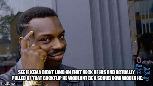 profound advice meme | SEE IF KEMA DIDNT LAND ON THAT NECK OF HIS AND ACTUALLY  PULLED OF THAT BACKFLIP HE WOULDNT BE A SCRUB NOW WOULD HE. | image tagged in profound advice meme | made w/ Imgflip meme maker