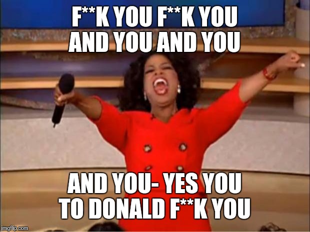 Oprah You Get A Meme | F**K YOU F**K YOU AND YOU AND YOU; AND YOU- YES YOU TO DONALD F**K YOU | image tagged in memes,oprah you get a | made w/ Imgflip meme maker