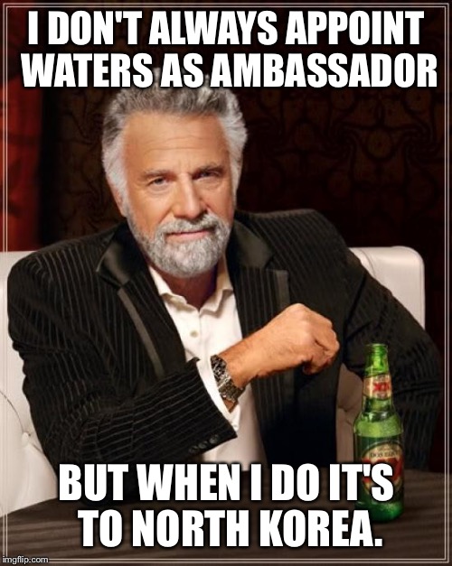 The Most Interesting Man In The World Meme | I DON'T ALWAYS APPOINT WATERS AS AMBASSADOR BUT WHEN I DO IT'S TO NORTH KOREA. | image tagged in memes,the most interesting man in the world | made w/ Imgflip meme maker