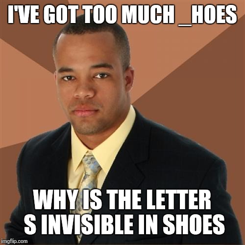 Successful Black Man Meme | I'VE GOT TOO MUCH _HOES; WHY IS THE LETTER S INVISIBLE IN SHOES | image tagged in memes,successful black man | made w/ Imgflip meme maker