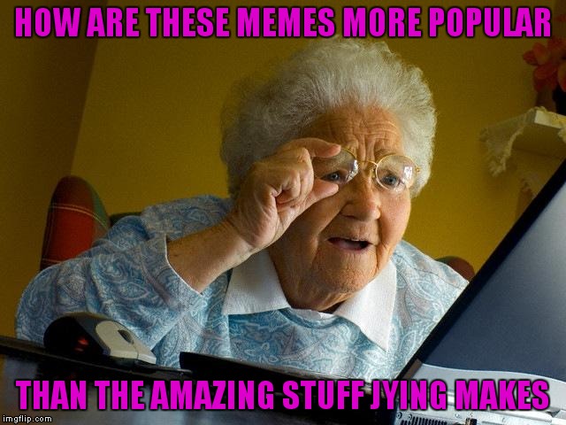 Not trying to slam anybody I'm just his biggest fan! | HOW ARE THESE MEMES MORE POPULAR; THAN THE AMAZING STUFF JYING MAKES | image tagged in memes,grandma finds the internet,jying,hottie,i love you this much | made w/ Imgflip meme maker