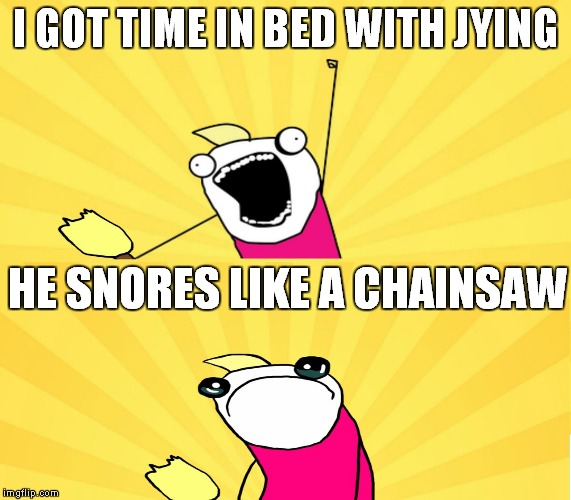 x all the y even bother | I GOT TIME IN BED WITH JYING HE SNORES LIKE A CHAINSAW | image tagged in x all the y even bother | made w/ Imgflip meme maker