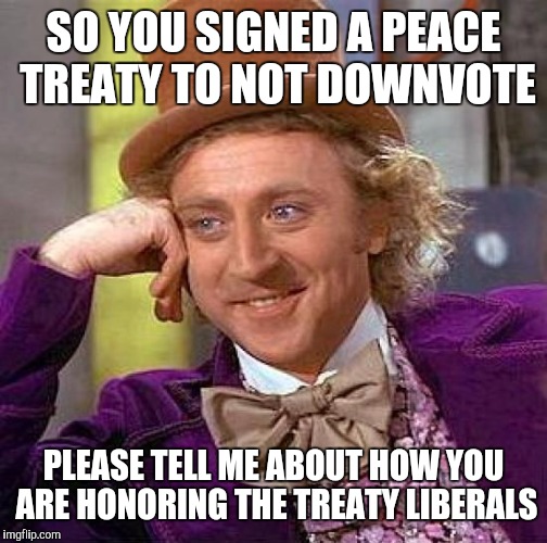 Creepy Condescending Wonka Meme | SO YOU SIGNED A PEACE TREATY TO NOT DOWNVOTE; PLEASE TELL ME ABOUT HOW YOU ARE HONORING THE TREATY LIBERALS | image tagged in memes,creepy condescending wonka | made w/ Imgflip meme maker