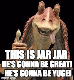 Jar Jar Binks | THIS IS JAR JAR; HE'S GONNA BE GREAT! HE'S GONNA BE YUGE! | image tagged in jar jar binks | made w/ Imgflip meme maker