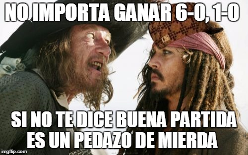 Barbosa And Sparrow Meme | NO IMPORTA GANAR 6-0, 1-0; SI NO TE DICE BUENA PARTIDA ES UN PEDAZO DE MIERDA | image tagged in memes,barbosa and sparrow,scumbag | made w/ Imgflip meme maker