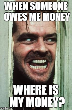 Here's Johnny | WHEN SOMEONE OWES ME MONEY; WHERE IS MY MONEY? | image tagged in memes,heres johnny | made w/ Imgflip meme maker
