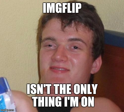10 Guy Meme | IMGFLIP ISN'T THE ONLY THING I'M ON | image tagged in memes,10 guy | made w/ Imgflip meme maker