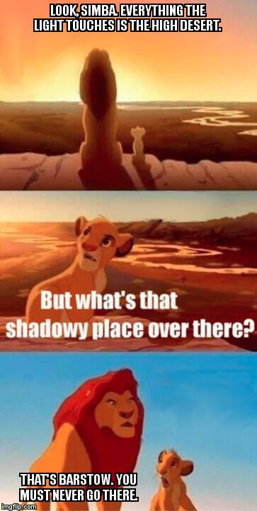 Simba Shadowy Place Meme | LOOK, SIMBA. EVERYTHING THE LIGHT TOUCHES IS THE HIGH DESERT. THAT'S BARSTOW. YOU MUST NEVER GO THERE. | image tagged in memes,simba shadowy place | made w/ Imgflip meme maker