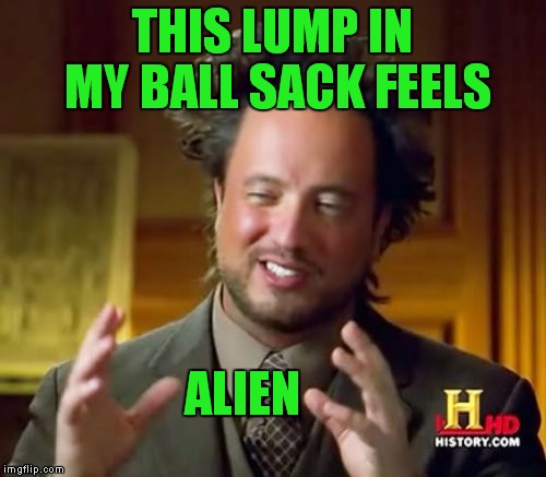 Ancient Aliens | THIS LUMP IN MY BALL SACK FEELS; ALIEN | image tagged in memes,ancient aliens | made w/ Imgflip meme maker