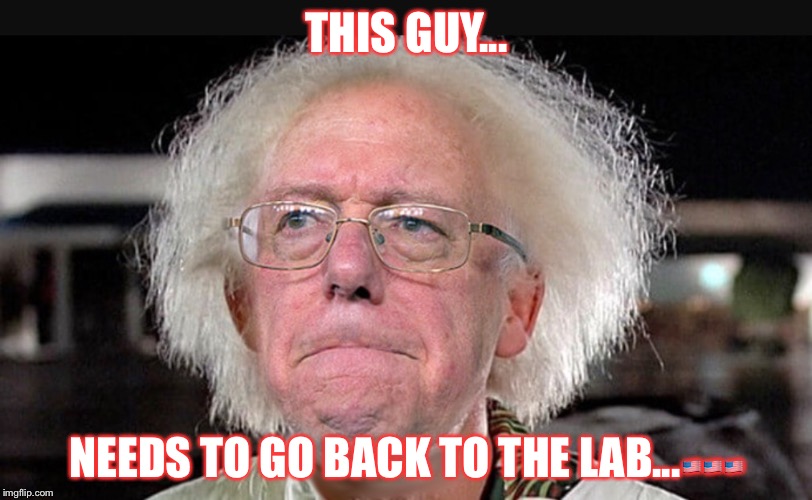Bernie | THIS GUY... NEEDS TO GO BACK TO THE LAB...🇺🇸🇺🇸🇺🇸 | image tagged in liberal logic | made w/ Imgflip meme maker