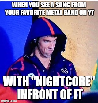 Each to their own but still... | WHEN YOU SEE A SONG FROM YOUR FAVORITE METAL BAND ON YT; WITH "NIGHTCORE" INFRONT OF IT | image tagged in memes,michael phelps death stare,music,metal | made w/ Imgflip meme maker