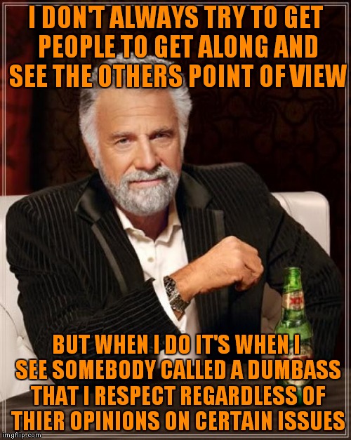 The Most Interesting Man In The World Meme | I DON'T ALWAYS TRY TO GET PEOPLE TO GET ALONG AND SEE THE OTHERS POINT OF VIEW BUT WHEN I DO IT'S WHEN I SEE SOMEBODY CALLED A DUMBASS THAT  | image tagged in memes,the most interesting man in the world | made w/ Imgflip meme maker