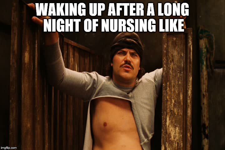 Nacho Libre | WAKING UP AFTER A LONG NIGHT OF NURSING LIKE | image tagged in nacho libre | made w/ Imgflip meme maker