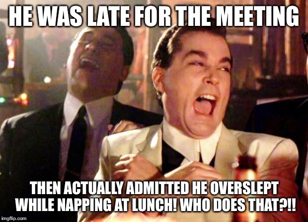 Goodfellas Laugh | HE WAS LATE FOR THE MEETING; THEN ACTUALLY ADMITTED HE OVERSLEPT WHILE NAPPING AT LUNCH! WHO DOES THAT?!! | image tagged in goodfellas laugh | made w/ Imgflip meme maker