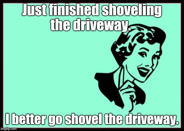 Ecard  | Just finished shoveling the driveway. I better go shovel the driveway. | image tagged in ecard | made w/ Imgflip meme maker