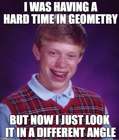 Bad Luck Brian Meme | I WAS HAVING A HARD TIME IN GEOMETRY; BUT NOW I JUST LOOK IT IN A DIFFERENT ANGLE | image tagged in memes,bad luck brian | made w/ Imgflip meme maker