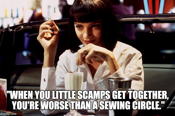 Movie Quotes | "WHEN YOU LITTLE SCAMPS GET TOGETHER, YOU'RE WORSE THAN A SEWING CIRCLE." | image tagged in movies,memes,pulp fiction,quotes,movie quotes,sad truth | made w/ Imgflip meme maker