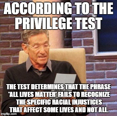 Maury Lie Detector | ACCORDING TO THE PRIVILEGE TEST; THE TEST DETERMINES THAT THE PHRASE 'ALL LIVES MATTER' FAILS TO RECOGNIZE THE SPECIFIC RACIAL INJUSTICES THAT AFFECT SOME LIVES AND NOT ALL. | image tagged in memes,maury lie detector | made w/ Imgflip meme maker