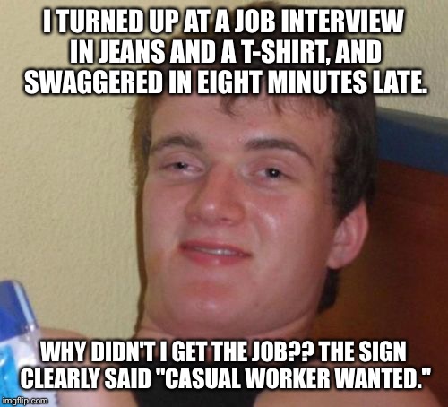 10 Guy Meme | I TURNED UP AT A JOB INTERVIEW IN JEANS AND A T-SHIRT, AND SWAGGERED IN EIGHT MINUTES LATE. WHY DIDN'T I GET THE JOB?? THE SIGN CLEARLY SAID "CASUAL WORKER WANTED." | image tagged in memes,10 guy | made w/ Imgflip meme maker
