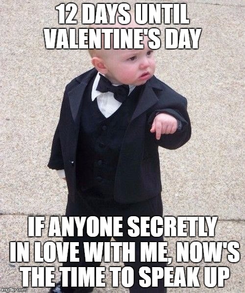 Baby Godfather Meme | 12 DAYS UNTIL VALENTINE'S DAY; IF ANYONE SECRETLY IN LOVE WITH ME, NOW'S THE TIME TO SPEAK UP | image tagged in memes,baby godfather | made w/ Imgflip meme maker
