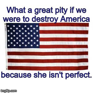 Wonderful Imperfection | What a great pity if we were to destroy America; because she isn't perfect. | image tagged in america,american flag,moderate,wisdom,perspective,philosophy | made w/ Imgflip meme maker