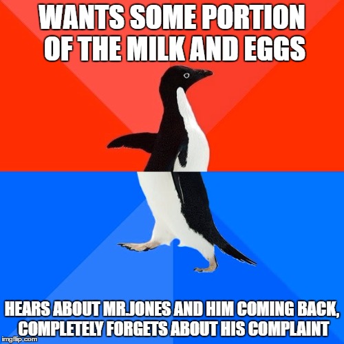 Socially Awesome Awkward Penguin Meme | WANTS SOME PORTION OF THE MILK AND EGGS; HEARS ABOUT MR.JONES AND HIM COMING BACK, COMPLETELY FORGETS ABOUT HIS COMPLAINT | image tagged in memes,socially awesome awkward penguin | made w/ Imgflip meme maker