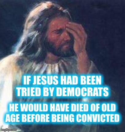 jesus facepalm | IF JESUS HAD BEEN TRIED BY DEMOCRATS; HE WOULD HAVE DIED OF OLD AGE BEFORE BEING CONVICTED | image tagged in jesus facepalm | made w/ Imgflip meme maker