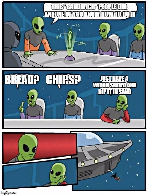 Alien Meeting Suggestion | THIS "SANDWICH" PEOPLE DID, ANYONE OF YOU KNOW HOW TO DO IT; BREAD? CHIPS? JUST HAVE A WITCH SLICED AND DIP IT IN SAND | image tagged in memes,alien meeting suggestion | made w/ Imgflip meme maker