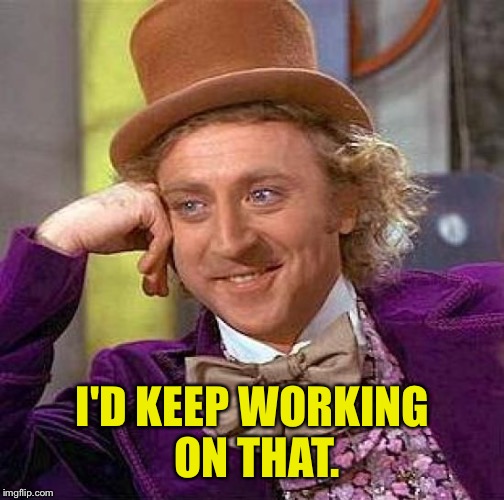 Creepy Condescending Wonka Meme | I'D KEEP WORKING ON THAT. | image tagged in memes,creepy condescending wonka | made w/ Imgflip meme maker