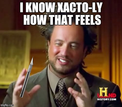 I KNOW XACTO-LY HOW THAT FEELS | made w/ Imgflip meme maker