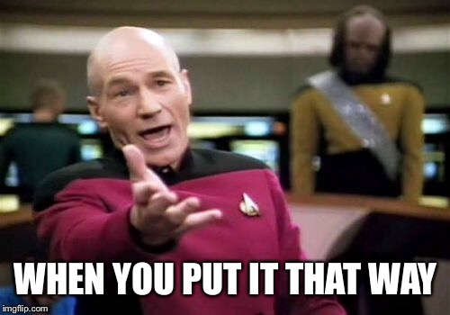 Picard Wtf Meme | WHEN YOU PUT IT THAT WAY | image tagged in memes,picard wtf | made w/ Imgflip meme maker