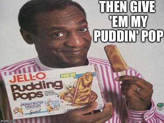THEN GIVE 'EM MY PUDDIN' POP | made w/ Imgflip meme maker