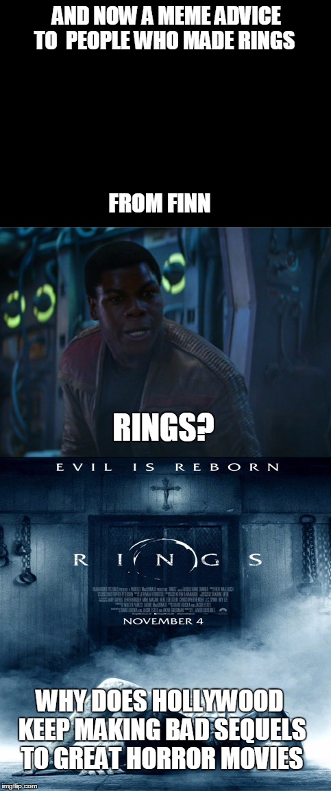 Finn's meme advice on rings  | AND NOW A MEME ADVICE TO  PEOPLE WHO MADE RINGS; FROM FINN; RINGS? WHY DOES HOLLYWOOD KEEP MAKING BAD SEQUELS TO GREAT HORROR MOVIES | image tagged in movies,horror,meme,finn,star wars | made w/ Imgflip meme maker