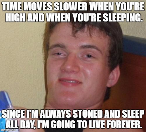 The High-lander |  TIME MOVES SLOWER WHEN YOU'RE HIGH AND WHEN YOU'RE SLEEPING. SINCE I'M ALWAYS STONED AND SLEEP ALL DAY, I'M GOING TO LIVE FOREVER. | image tagged in memes,10 guy,immortal | made w/ Imgflip meme maker