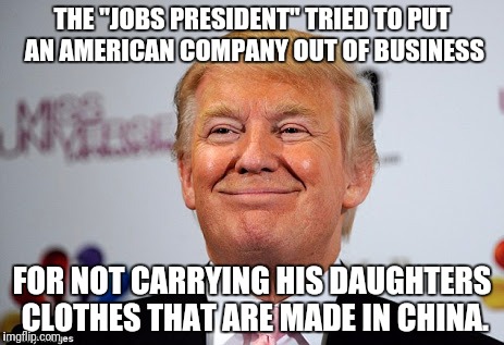 Donald trump approves | THE "JOBS PRESIDENT" TRIED TO PUT AN AMERICAN COMPANY OUT OF BUSINESS; FOR NOT CARRYING HIS DAUGHTERS CLOTHES THAT ARE MADE IN CHINA. | image tagged in donald trump approves | made w/ Imgflip meme maker