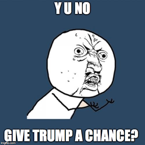 he hasn't been in office for even a month... | Y U NO; GIVE TRUMP A CHANCE? | image tagged in memes,y u no | made w/ Imgflip meme maker