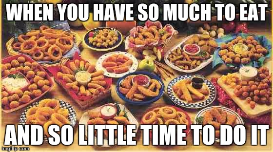 fried foods | WHEN YOU HAVE SO MUCH TO EAT; AND SO LITTLE TIME TO DO IT | image tagged in fried foods | made w/ Imgflip meme maker