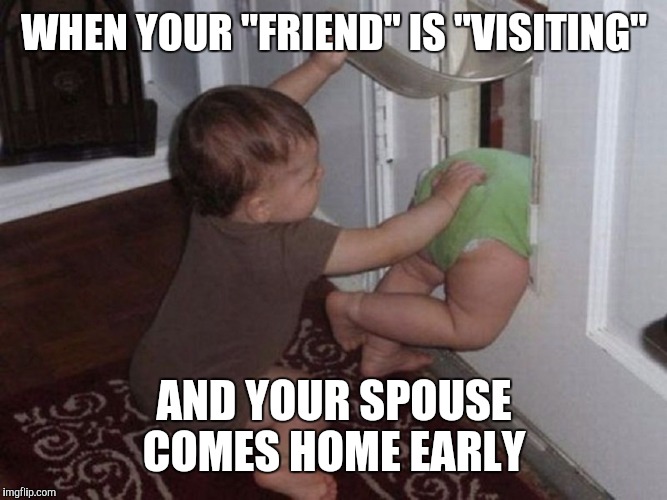 Don't you just hate it when this happens | WHEN YOUR "FRIEND" IS "VISITING"; AND YOUR SPOUSE COMES HOME EARLY | image tagged in cheating,caught in the act,escape | made w/ Imgflip meme maker