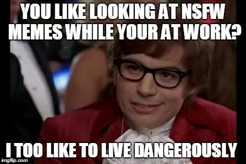 its a challenge  | YOU LIKE LOOKING AT NSFW MEMES WHILE YOUR AT WORK? I TOO LIKE TO LIVE DANGEROUSLY | image tagged in memes,i too like to live dangerously | made w/ Imgflip meme maker