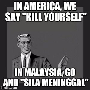 Kill Yourself Guy Meme | IN AMERICA, WE SAY "KILL YOURSELF"; IN MALAYSIA, GO AND "SILA MENINGGAL" | image tagged in memes,kill yourself guy | made w/ Imgflip meme maker