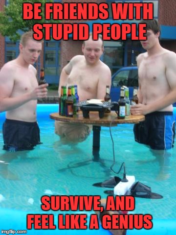 They should be dead by now!! Natural selection at work! | BE FRIENDS WITH STUPID PEOPLE; SURVIVE, AND FEEL LIKE A GENIUS | image tagged in natural selection,stupid people,memes,funny,special kind of stupid,water and electricity | made w/ Imgflip meme maker